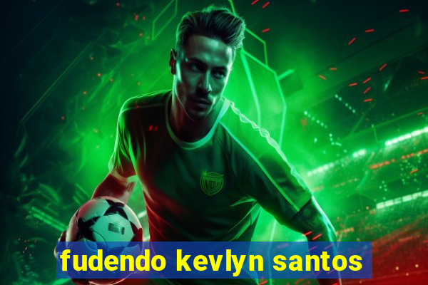 fudendo kevlyn santos